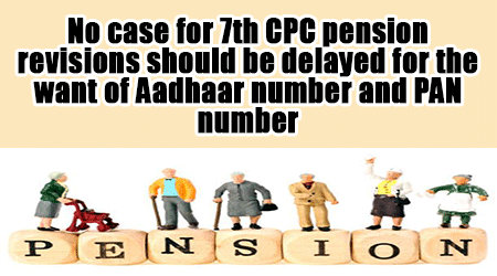 No-case-for-7th-CPC-pension-revisions-should-be-delayed-for-the-want-of-Aadhaar-number-and-PAN-number