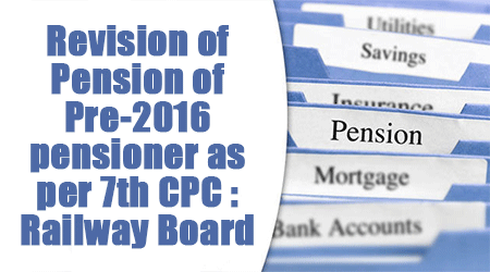 Revision of Pension of Pre-2016 pensioner as per 7th CPC : Railway Board